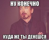 ну конечно куда же ты денешся