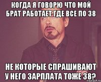 когда я говорю что мой брат работает где все по 38 не которые спрашивают у него зарплата тоже 38?