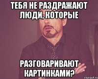 Тебя не раздражают люди, которые разговаривают картинками?