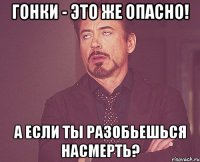 Гонки - это же опасно! А если ты разобьешься насмерть?