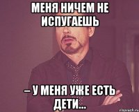 Меня ничем не испугаешь – У меня уже есть дети…