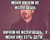 Меня ничем не испугаешь ничем не испугаешь... У меня уже есть дети…