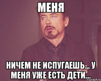 Меня ничем не испугаешь... У меня уже есть дети…