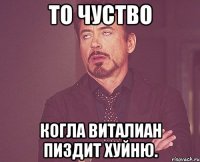 то чуство когла Виталиан пиздит хуйню.