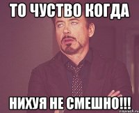 то чуство когда НИХУЯ НЕ СМЕШНО!!!