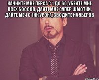 Качните мне перса с 1 до 60, убейте мне всех боссов, дайте мне супер шмотки, дайте меч с 1кк урона, сводите на уберов 