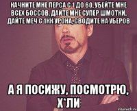 Качните мне перса с 1 до 60, убейте мне всех боссов, дайте мне супер шмотки, дайте меч с 1кк урона, сводите на уберов А я посижу, посмотрю, х*ли