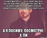 Качните мне перса с 1 до 60, убейте мне всех боссов, дайте мне супер шмотки, дайте меч с 1кк урона, помогите нафармить ключей, сводите на уберов вагоном я КАП собрать хочу А я посижу, посмотрю, х*ли