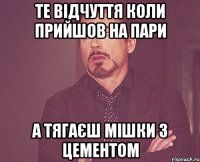 Те відчуття коли прийшов на пари а тягаєш мішки з цементом