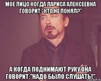 Мое лицо когда Лариса Алексеевна говорит:"кто не понял?" А когда поднимают руку она говорит:"Надо было слушать!"