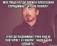 Мое лицо когда Лариса Алексеевна спрашивает:"кто не понял?" А когда поднимают руку она не повторяет, а говорит:"Надо было слушать!"