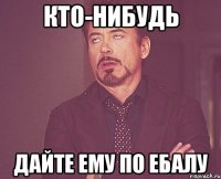 Кто-нибудь дайте ему по ебалу