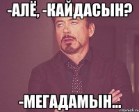 -Алё, -Кайдасын? -Мегадамын...