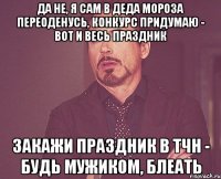 Да не, я сам в деда мороза переоденусь, конкурс придумаю - вот и весь праздник Закажи праздник в ТЧН - будь мужиком, блеать