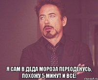  Я сам в деда мороза переоденусь, похожу 5 минут и все!