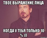 твое выражение лица когда у тебя только 10 % :((