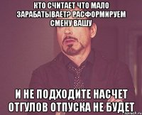 Кто считает что мало зарабатывает? Расформируем смену вашу И не подходите насчет отгулов Отпуска не будет