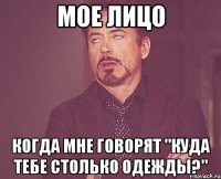 мое лицо когда мне говорят "куда тебе столько одежды?"