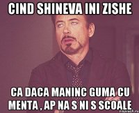 cind shineva ini zishe ca daca maninc guma cu menta , ap na s ni s scoale