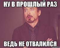 ну в прошлый раз ведь не отвалился