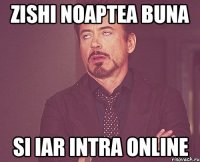 zishi noaptea buna si iar intra online