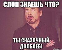 Слон Знаешь что? Ты сказочный долбоёб)