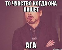 то чувство когда она пишет ага