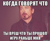 Когда говорят что Ты вреш что ты прошол игру раньше мня