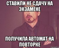 Ставили не сдачу на экзамене Получила автомат на повторке