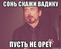 Сонь скажи Вадику пусть не орет