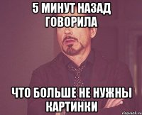 5 МИНУТ НАЗАД ГОВОРИЛА ЧТО БОЛЬШЕ НЕ НУЖНЫ КАРТИНКИ