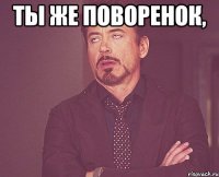 ты же поворенок, 