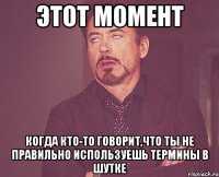 этот момент когда кто-то говорит,что ты не правильно используешь термины в шутке