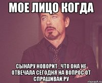 мое лицо когда Сынару новорит , что она не отвечала сегодня на вопрос от спрашивай.ру