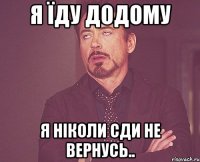 я їду додому я ніколи сди не вернусь..