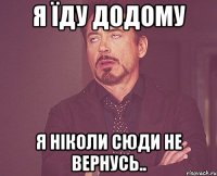 я їду додому я ніколи сюди не вернусь..