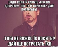 БОДЯ, коли їй кажуть -ого,які здорові!!! -чім ти їх кормиш? -дай потрогать! -тобі не важко їх носить? -дай ще потрогать ЇХ!!