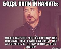 БОДЯ, коли їй кажуть: -ого,які здорові!!! -чім ти їх кормиш? -дай потрогать! -тобі не важко їх носить? -дай ще потрогать ЇХ!! -ти капусти їла багато в дєцтві?