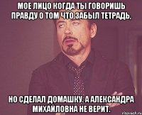 Мое лицо когда ты говоришь правду о том что забыл тетрадь, но сделал домашку. А Александра Михайловна не верит.