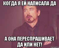 когда я ей написала да а она переспрашивает да или нет!