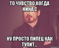 То чувство,когда Нина.С Ну просто пипец как тупит...