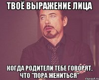 Твоё выражение лица когда родители тебе говорят, что "Пора жениться"