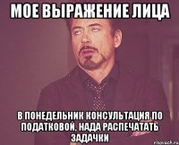 мое выражение лица в понедельник консультация по податковой, нада распечатать задачки