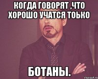 КОГДА ГОВОРЯТ ,ЧТО ХОРОШО УЧАТСЯ ТОЬКО БОТАНЫ.