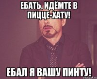 ебать, идёмте в пицце-хату! ебал я вашу Пинту!