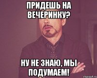 Придешь на вечеринку? Ну не знаю, мы подумаем!