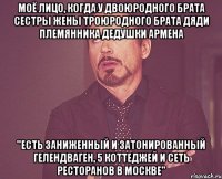 моё лицо, когда у двоюродного брата сестры жены троюродного брата дяди племянника дедушки армена ''есть заниженный и затонированный гелендваген, 5 коттеджей и сеть ресторанов в москве''