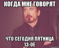 когда мне говорят что сегодня пятница 13-ое