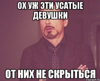 ох уж эти усатые девушки от них не скрыться