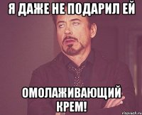 я даже не подарил ей омолаживающий крем!